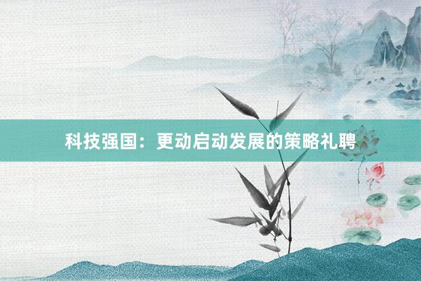 科技强国：更动启动发展的策略礼聘